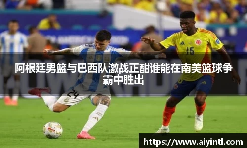 阿根廷男篮与巴西队激战正酣谁能在南美篮球争霸中胜出