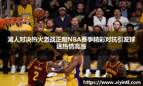 湖人对决热火激战正酣NBA赛季精彩对抗引发球迷热情高涨